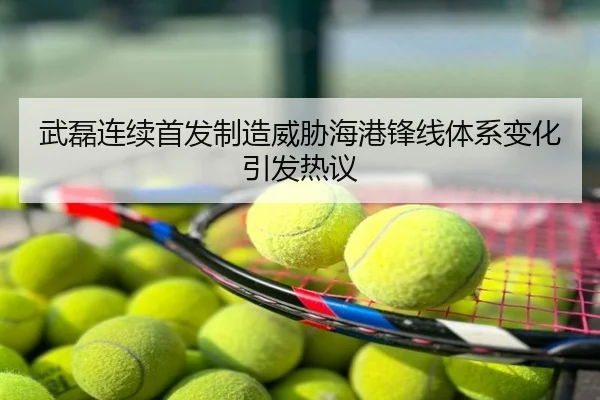 武磊连续首发制造威胁海港锋线体系变化引发热议