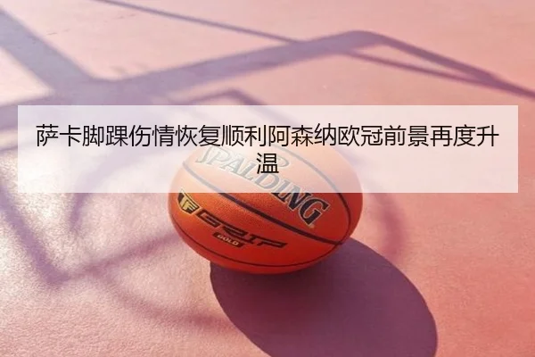 萨卡脚踝伤情恢复顺利阿森纳欧冠前景再度升温