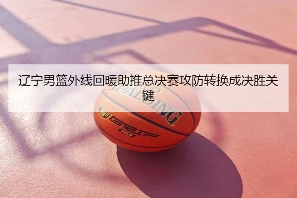 辽宁男篮外线回暖助推总决赛攻防转换成决胜关键