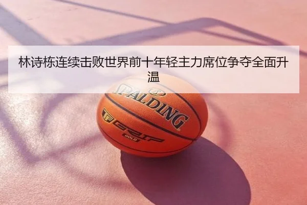 林诗栋连续击败世界前十年轻主力席位争夺全面升温