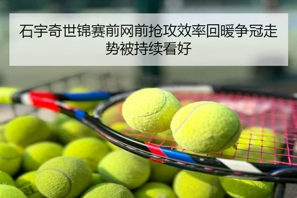 石宇奇世锦赛前网前抢攻效率回暖争冠走势被持续看好