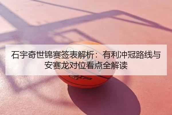 石宇奇世锦赛签表解析：有利冲冠路线与安赛龙对位看点全解读