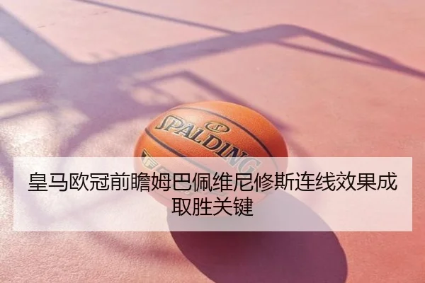 皇马欧冠前瞻姆巴佩维尼修斯连线效果成取胜关键