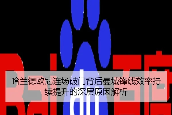 哈兰德欧冠连场破门背后曼城锋线效率持续提升的深层原因解析